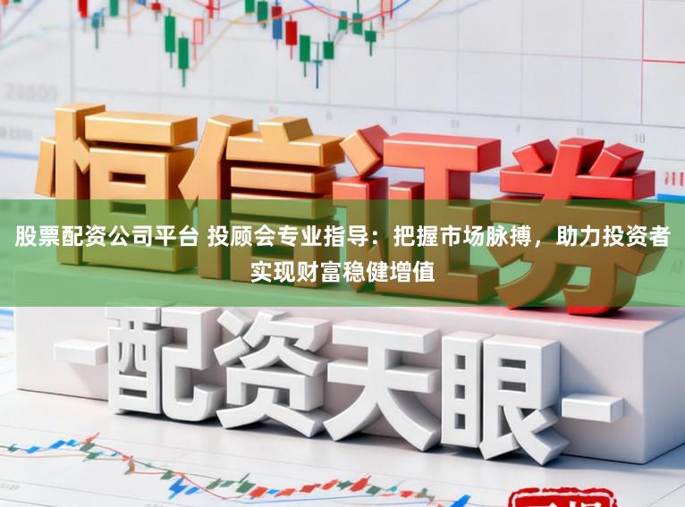 股票配资公司平台 投顾会专业指导：把握市场脉搏，助力投资者实现财富稳健增值