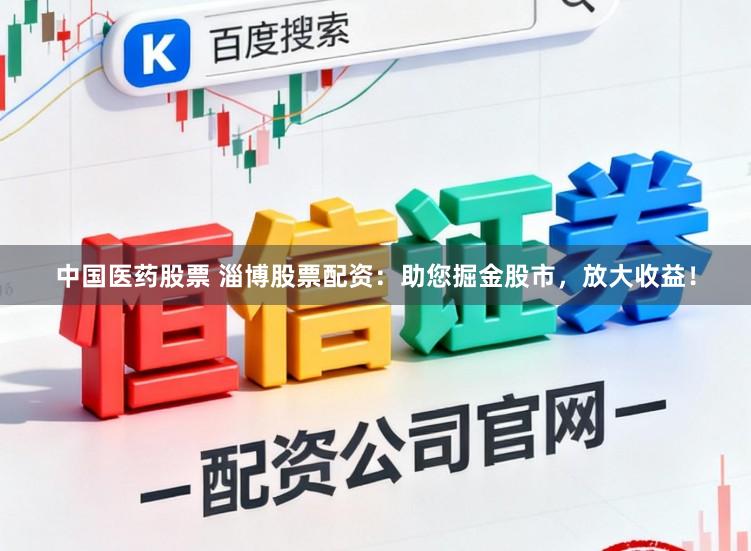 中国医药股票 淄博股票配资：助您掘金股市，放大收益！