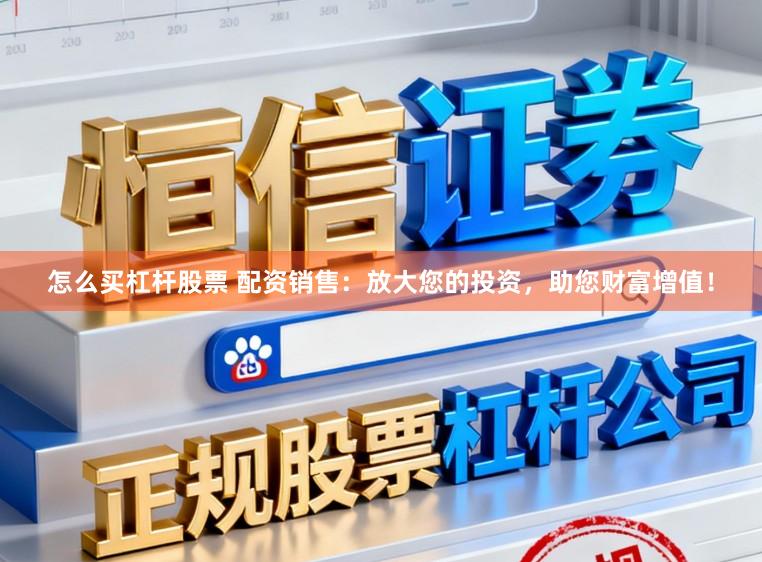 怎么买杠杆股票 配资销售：放大您的投资，助您财富增值！
