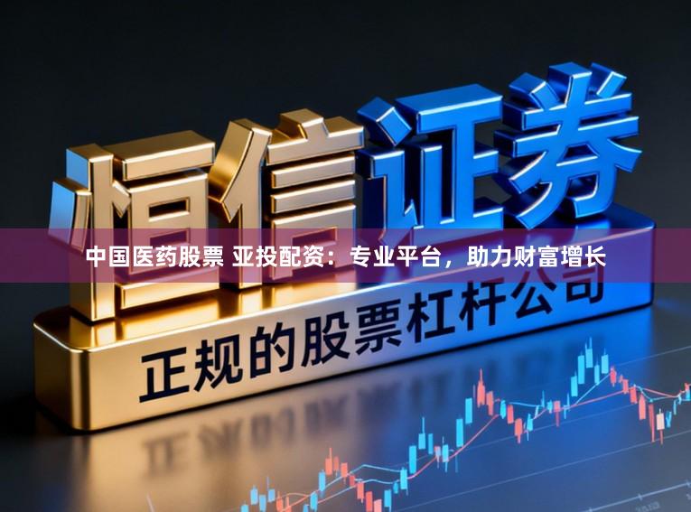 中国医药股票 亚投配资：专业平台，助力财富增长