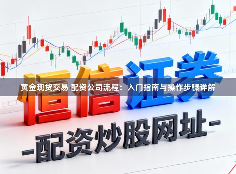黄金现货交易 配资公司流程：入门指南与操作步骤详解