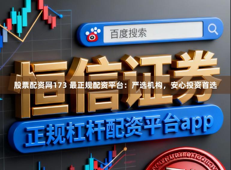 股票配资网173 最正规配资平台：严选机构，安心投资首选