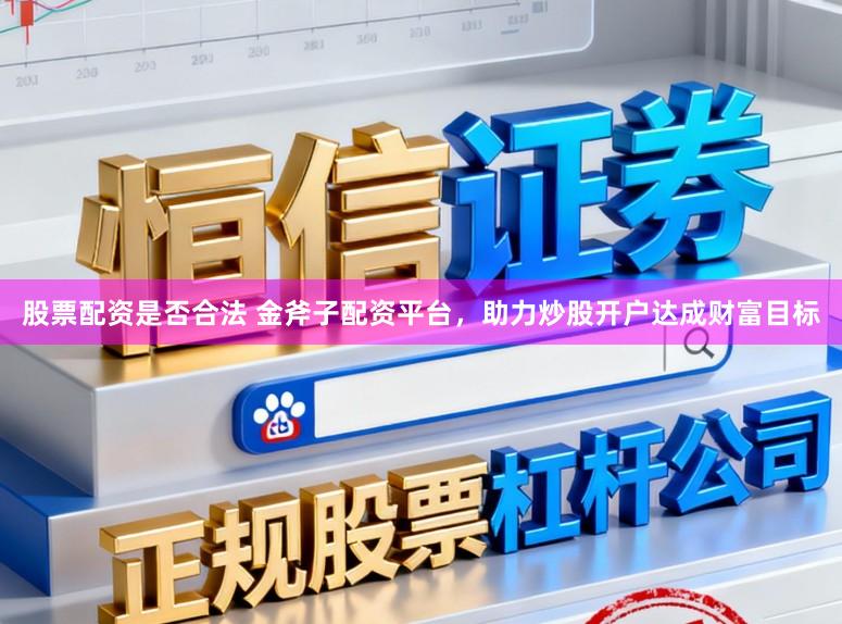 股票配资是否合法 金斧子配资平台，助力炒股开户达成财富目标