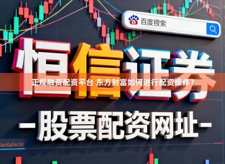 正规融资配资平台 东方财富如何进行配资操作？