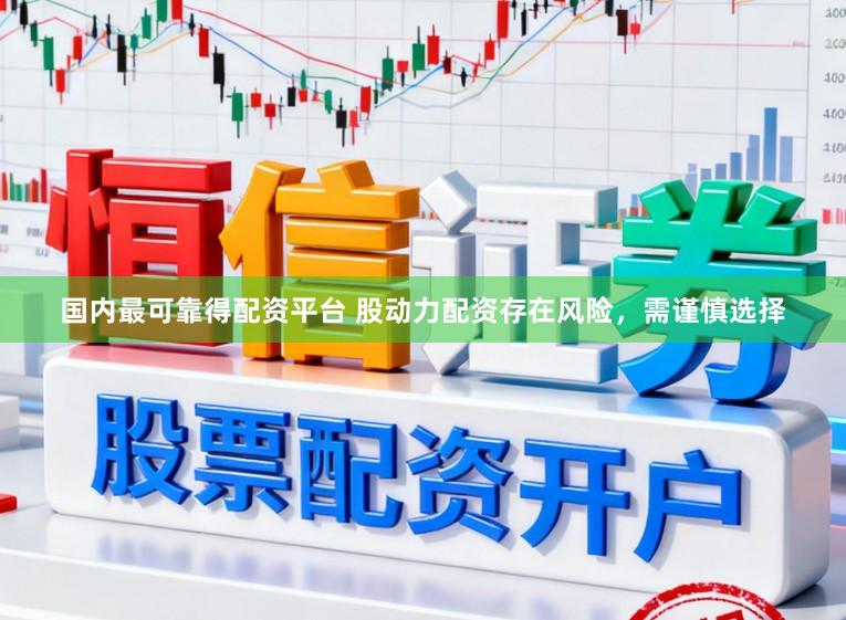 国内最可靠得配资平台 股动力配资存在风险，需谨慎选择