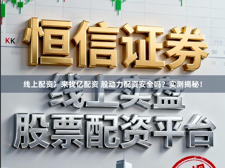 线上配资冫来找亿配资 股动力配资安全吗？实测揭秘！