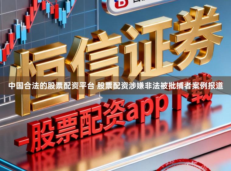 中国合法的股票配资平台 股票配资涉嫌非法被批捕者案例报道