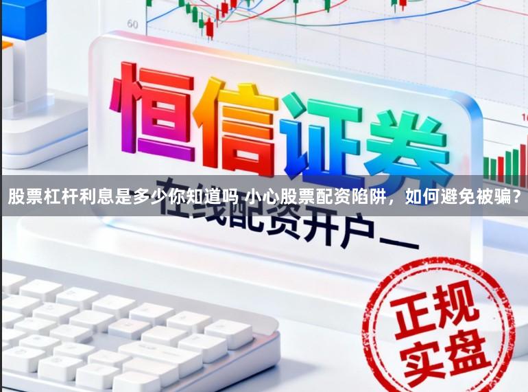 股票杠杆利息是多少你知道吗 小心股票配资陷阱，如何避免被骗？