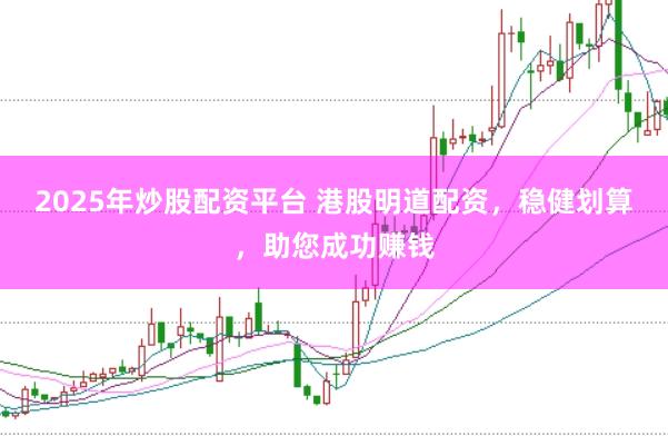 2025年炒股配资平台 港股明道配资，稳健划算，助您成功赚钱