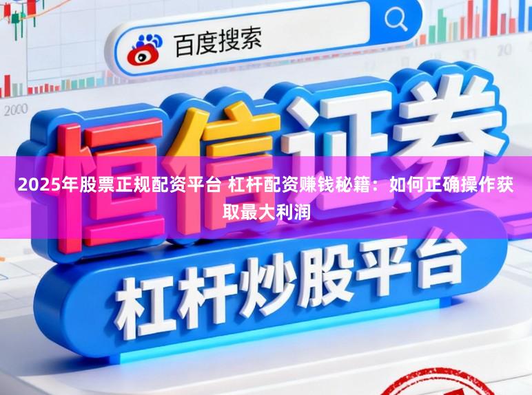 2025年股票正规配资平台 杠杆配资赚钱秘籍：如何正确操作获取最大利润