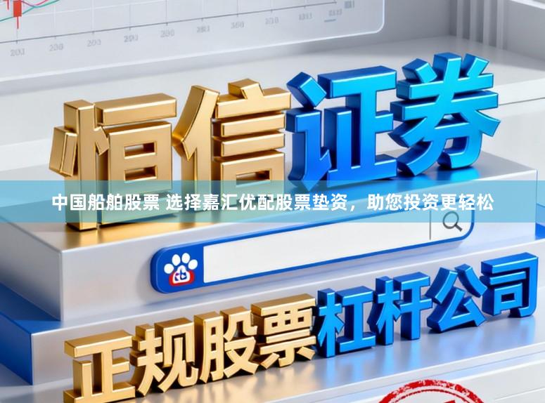 中国船舶股票 选择嘉汇优配股票垫资，助您投资更轻松