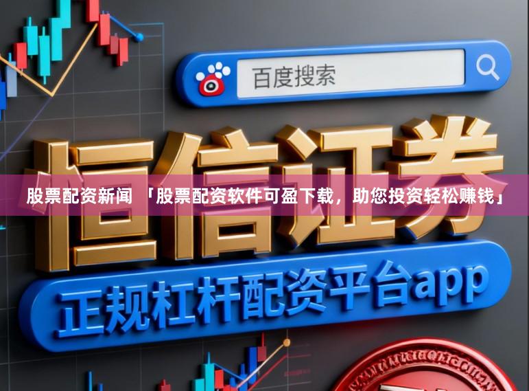 股票配资新闻 「股票配资软件可盈下载，助您投资轻松赚钱」