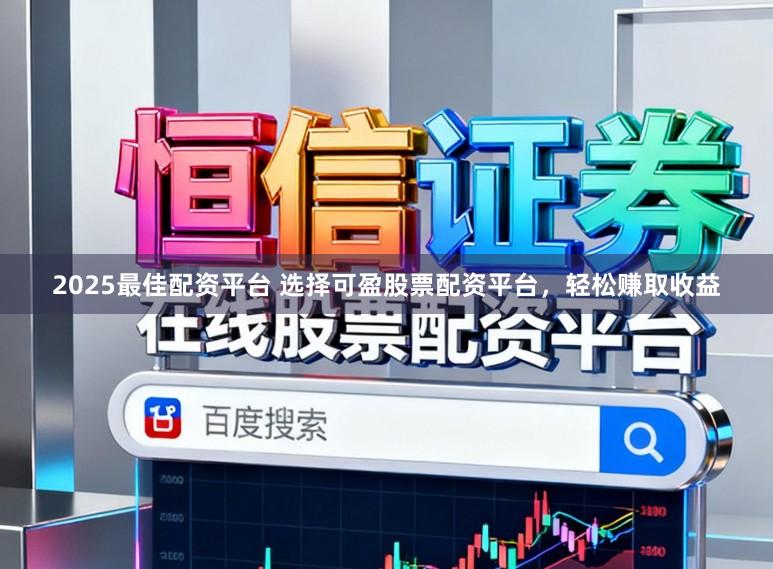 2025最佳配资平台 选择可盈股票配资平台，轻松赚取收益