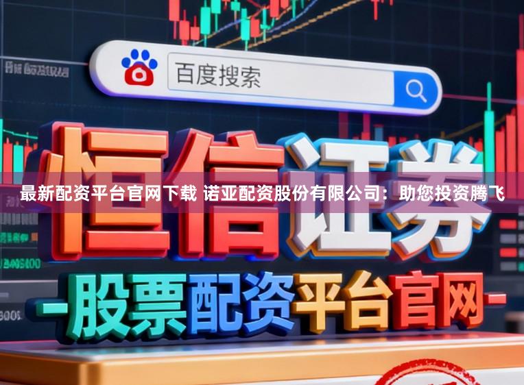 最新配资平台官网下载 诺亚配资股份有限公司：助您投资腾飞