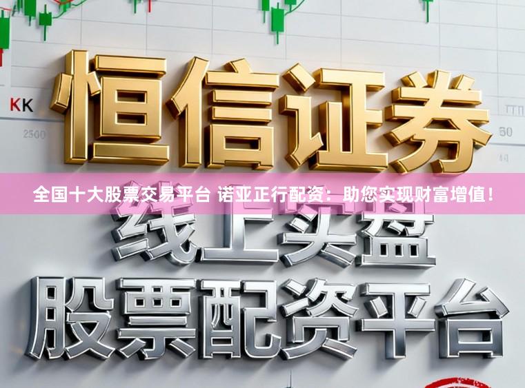 全国十大股票交易平台 诺亚正行配资:助您实现财富增值!