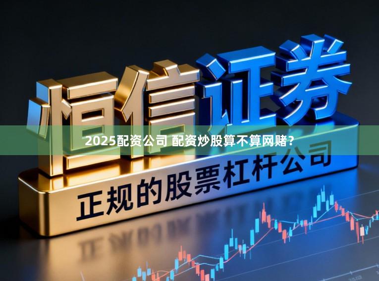 2025配资公司 配资炒股算不算网赌？