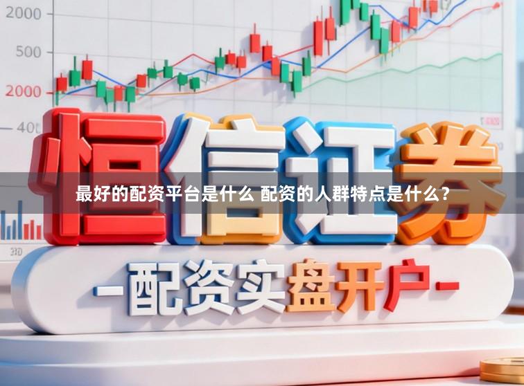 最好的配资平台是什么 配资的人群特点是什么？