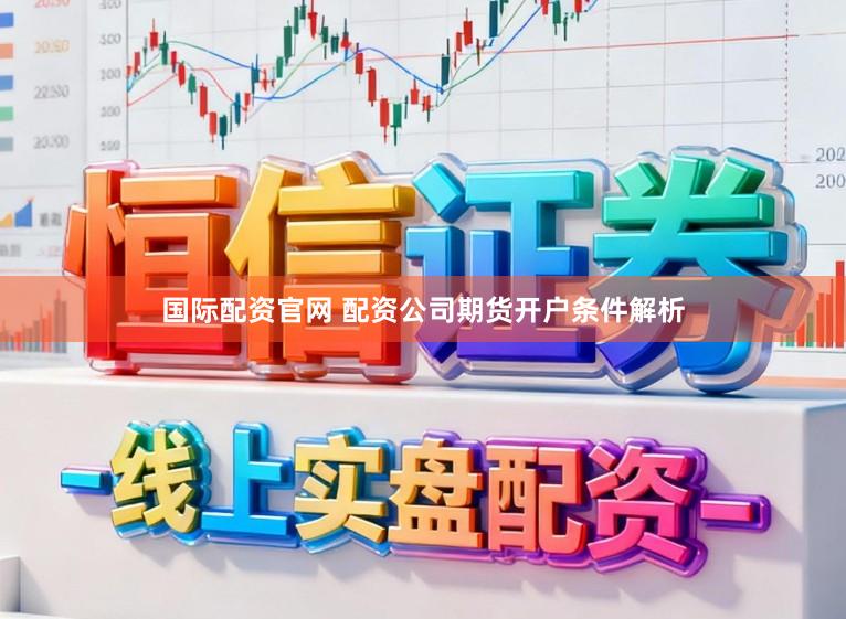 国际配资官网 配资公司期货开户条件解析