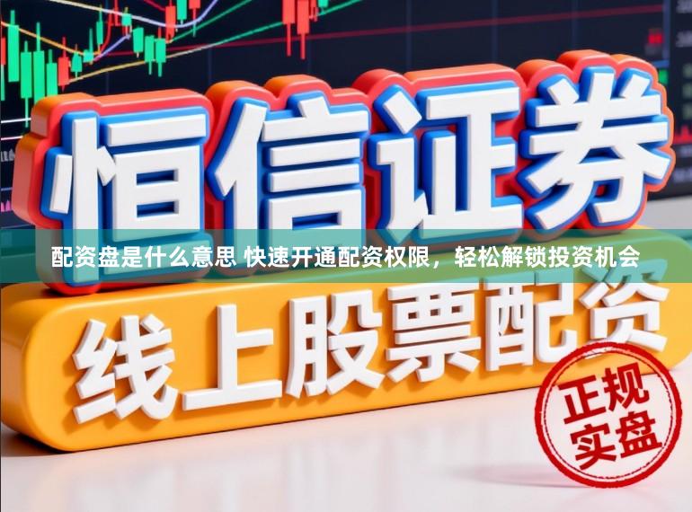 配资盘是什么意思 快速开通配资权限，轻松解锁投资机会