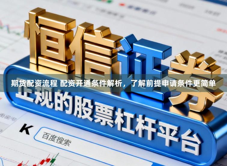 期货配资流程 配资开通条件解析，了解前提申请条件更简单