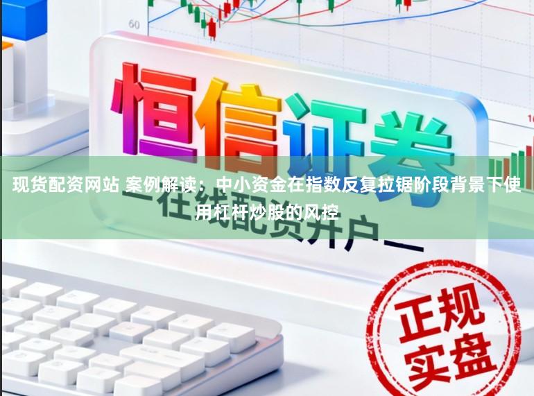 现货配资网站 案例解读:中小资金在指数反复拉锯阶段背景下使用杠杆炒股的风控