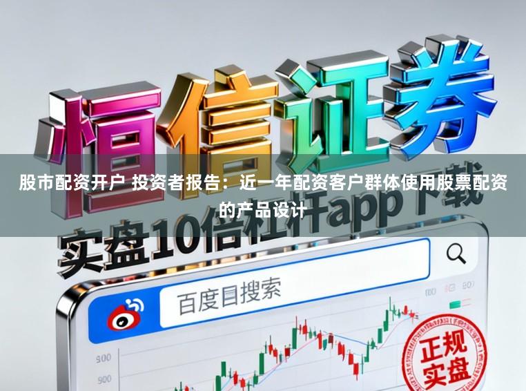 股市配资开户 投资者报告：近一年配资客户群体使用股票配资的产品设计