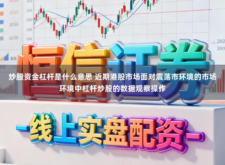 炒股资金杠杆是什么意思 近期港股市场面对震荡市环境的市场环境中杠杆炒股的数据观察操作