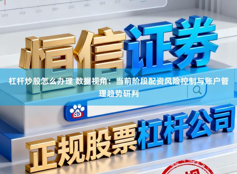 杠杆炒股怎么办理 数据视角：当前阶段配资风险控制与账户管理趋势研判