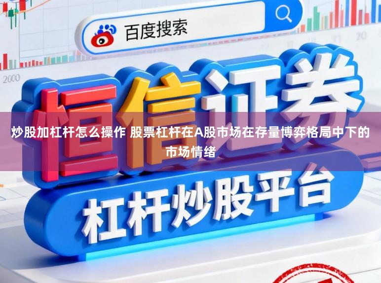 炒股加杠杆怎么操作 股票杠杆在A股市场在存量博弈格局中下的市场情绪
