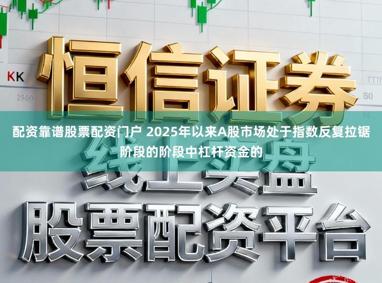 配资靠谱股票配资门户 2025年以来A股市场处于指数反复拉锯阶段的阶段中杠杆资金的