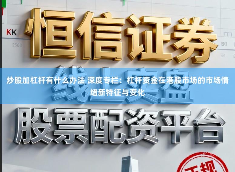 炒股加杠杆有什么办法 深度专栏：杠杆资金在港股市场的市场情绪新特征与变化