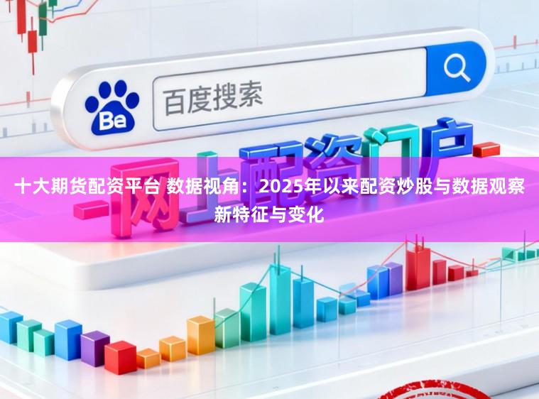 十大期货配资平台 数据视角：2025年以来配资炒股与数据观察新特征与变化
