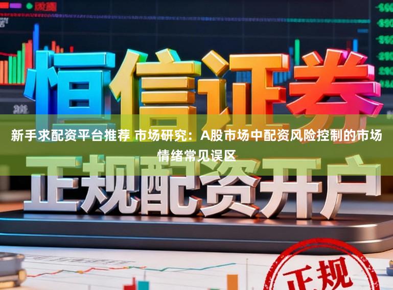 新手求配资平台推荐 市场研究：A股市场中配资风险控制的市场情绪常见误区