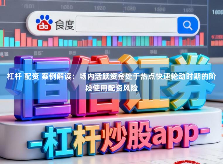 杠杆 配资 案例解读：场内活跃资金处于热点快速轮动时期的阶段使用配资风险