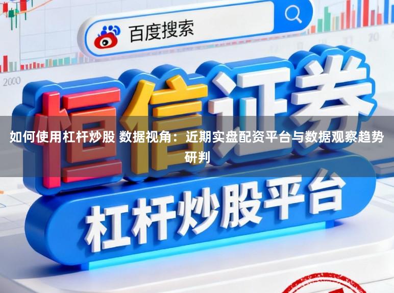 如何使用杠杆炒股 数据视角：近期实盘配资平台与数据观察趋势研判