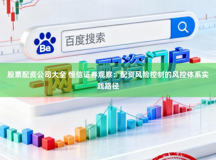 股票配资公司大全 恒信证券观察：配资风险控制的风控体系实践路径