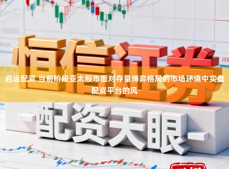 启运配资 当前阶段亚太股市面对存量博弈格局的市场环境中实盘配资平台的风