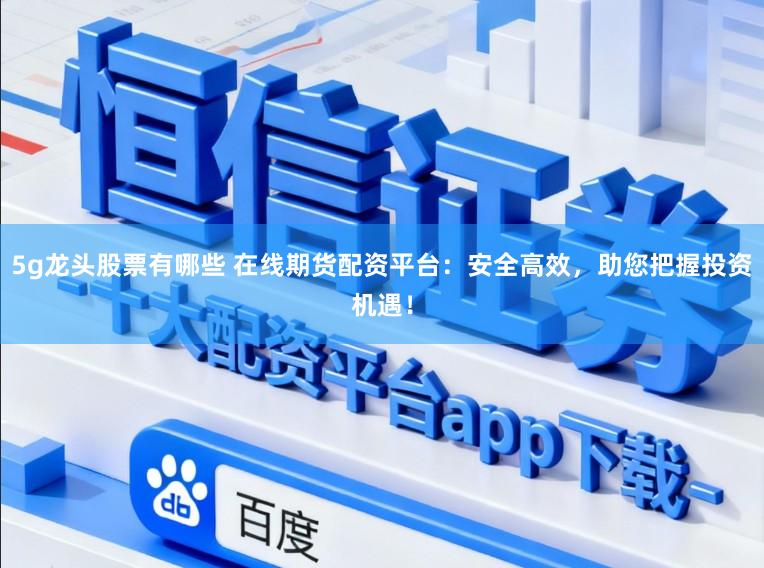 5g龙头股票有哪些 在线期货配资平台：安全高效，助您把握投资机遇！