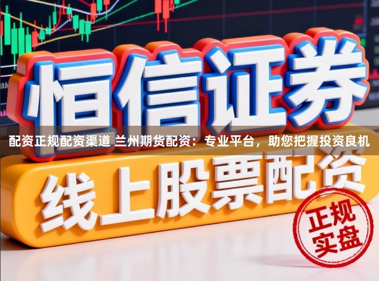 配资正规配资渠道 兰州期货配资：专业平台，助您把握投资良机