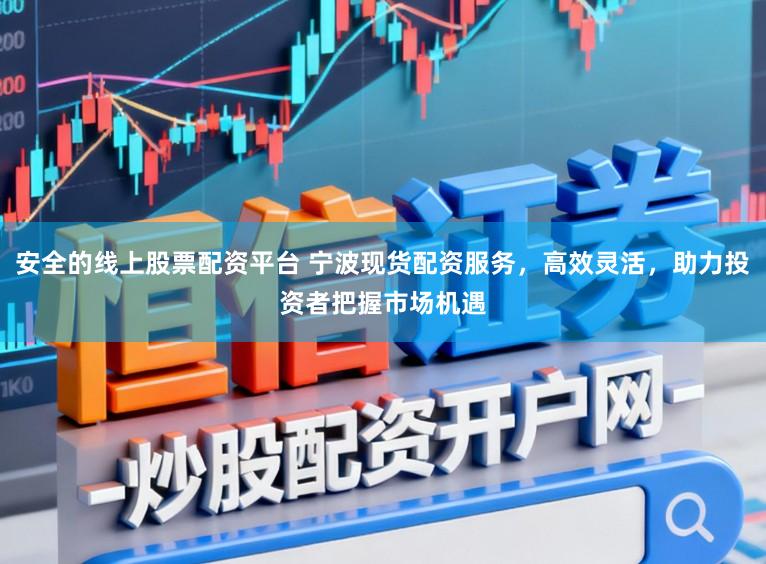 安全的线上股票配资平台 宁波现货配资服务，高效灵活，助力投资者把握市场机遇