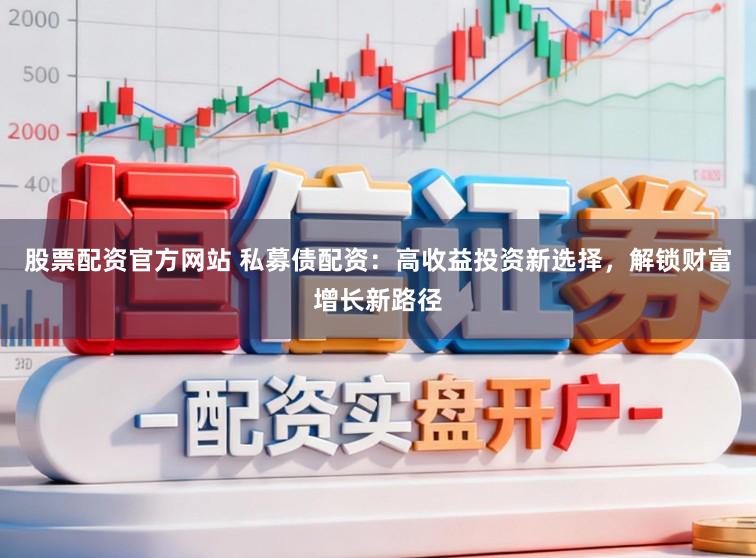 股票配资官方网站 私募债配资：高收益投资新选择，解锁财富增长新路径