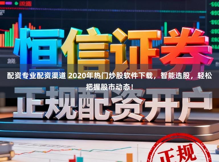 配资专业配资渠道 2020年热门炒股软件下载，智能选股，轻松把握股市动态！