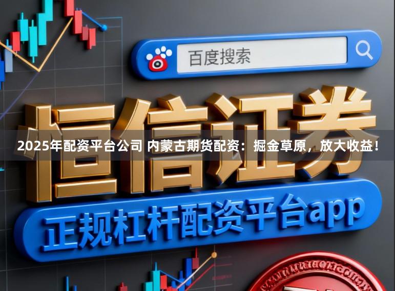 2025年配资平台公司 内蒙古期货配资：掘金草原，放大收益！