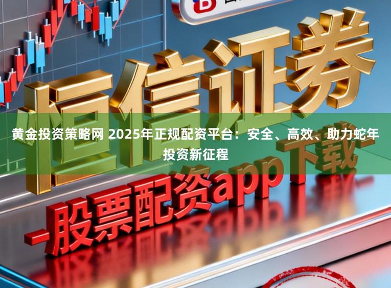 黄金投资策略网 2025年正规配资平台：安全、高效、助力蛇年投资新征程