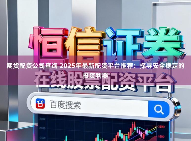 期货配资公司查询 2025年最新配资平台推荐：探寻安全稳定的投资利器