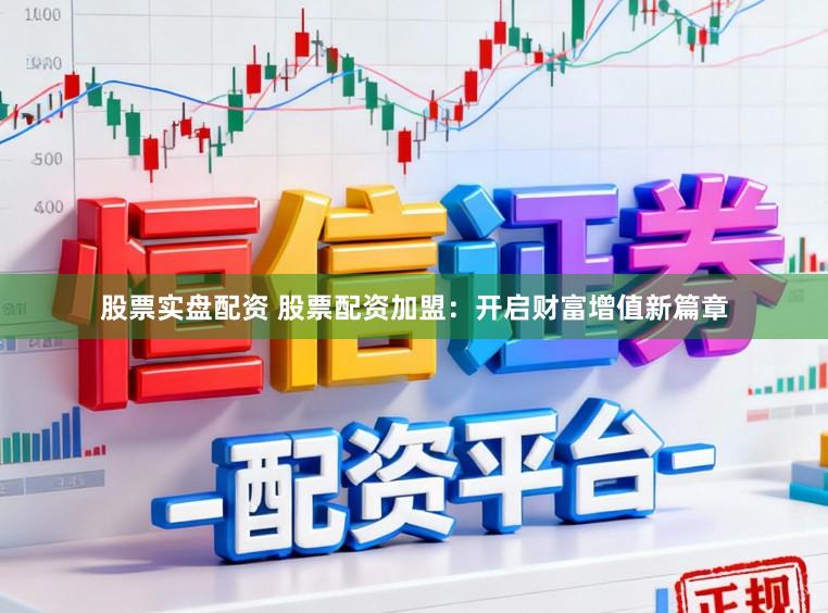 股票实盘配资 股票配资加盟：开启财富增值新篇章