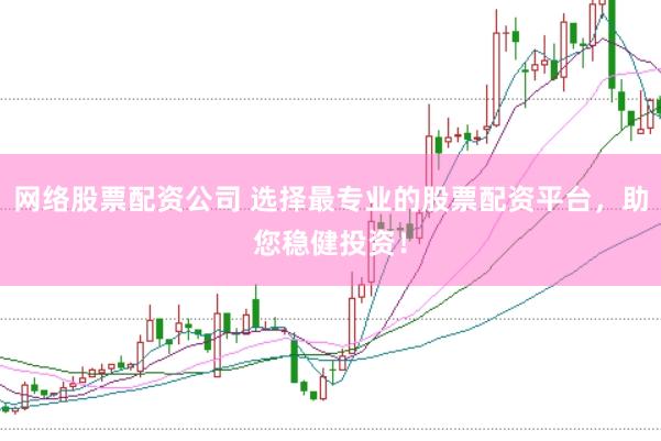 网络股票配资公司 选择最专业的股票配资平台，助您稳健投资！