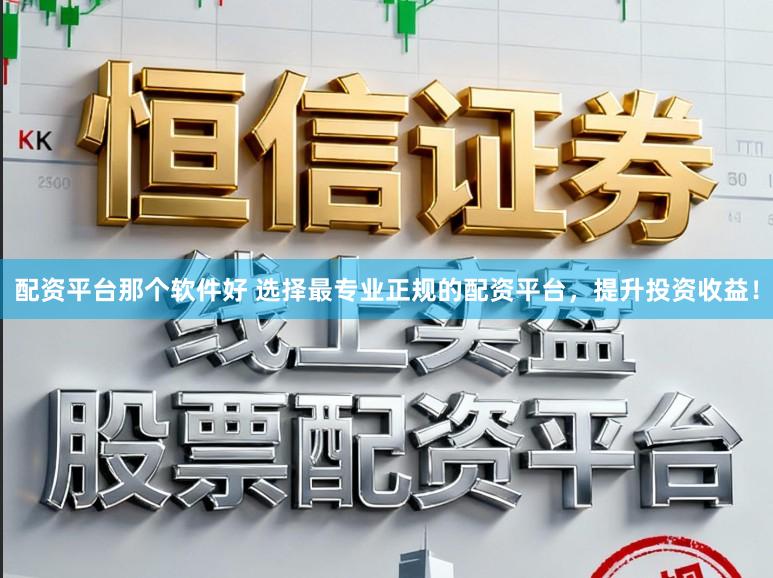 配资平台那个软件好 选择最专业正规的配资平台，提升投资收益！