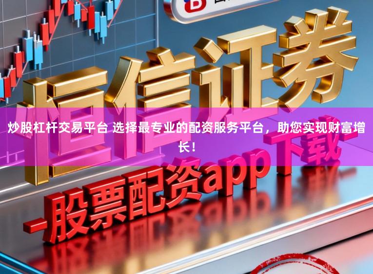 炒股杠杆交易平台 选择最专业的配资服务平台，助您实现财富增长！