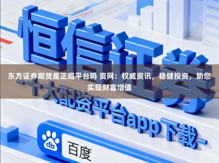 东方证券期货是正规平台吗 资网：权威资讯，稳健投资，助您实现财富增值